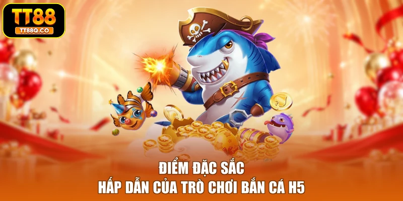 Điểm đặc sắc hấp dẫn của trò chơi bắn cá H5